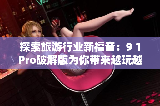 探索旅游行业新福音：9 1Pro破解版为你带来越玩越安心体验