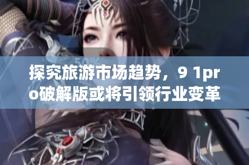探究旅游市场趋势，9 1pro破解版或将引领行业变革
