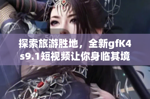 探索旅游胜地，全新gfK4s9.1短视频让你身临其境