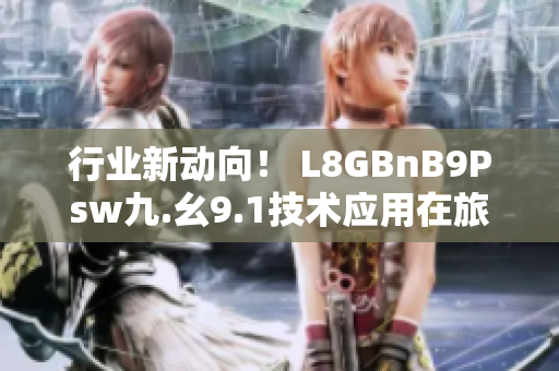行业新动向！ L8GBnB9Psw九.幺9.1技术应用在旅游业，提升用户体验