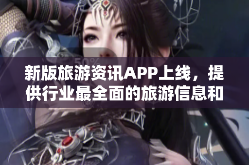 新版旅游资讯APP上线，提供行业最全面的旅游信息和实时报价