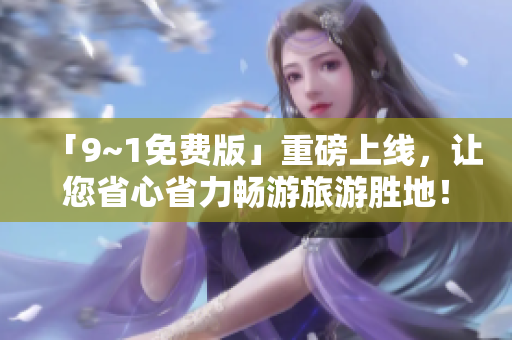 「9~1免费版」重磅上线，让您省心省力畅游旅游胜地！