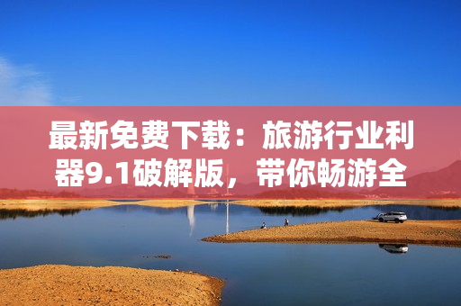 最新免费下载：旅游行业利器9.1破解版，带你畅游全球