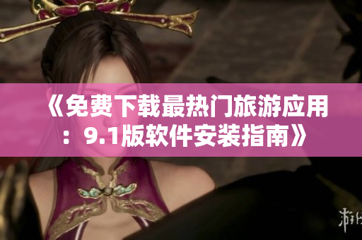 《免费下载最热门旅游应用：9.1版软件安装指南》