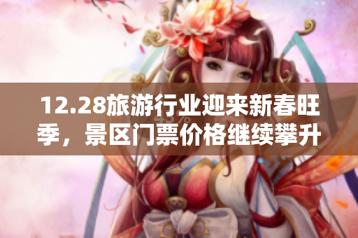 12.28旅游行业迎来新春旺季，景区门票价格继续攀升！