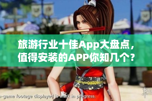 旅游行业十佳App大盘点，值得安装的APP你知几个？