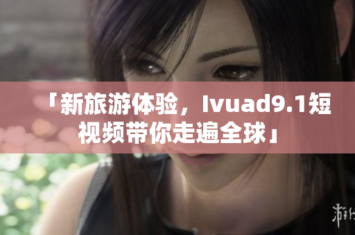 「新旅游体验，Ivuad9.1短视频带你走遍全球」