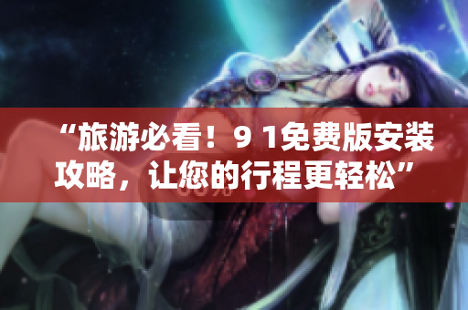 “旅游必看！9 1免费版安装攻略，让您的行程更轻松”