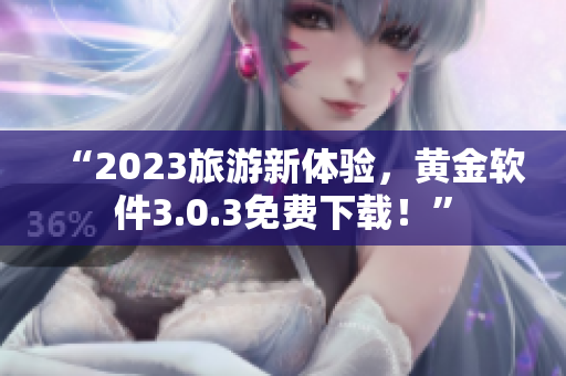 “2023旅游新体验，黄金软件3.0.3免费下载！”