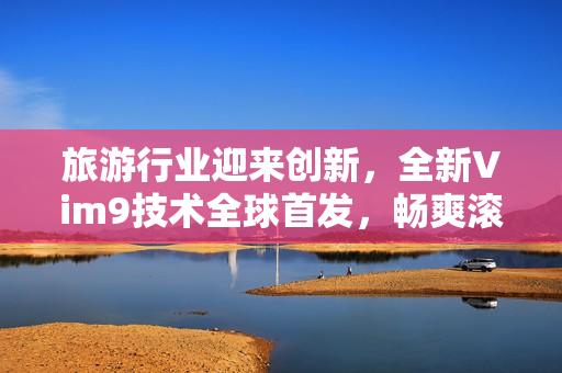 旅游行业迎来创新，全新Vim9技术全球首发，畅爽滚动带你体验