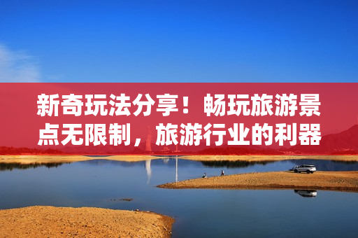 新奇玩法分享！畅玩旅游景点无限制，旅游行业的利器即刻拥有