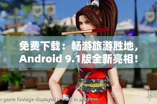 免费下载：畅游旅游胜地，Android 9.1版全新亮相！