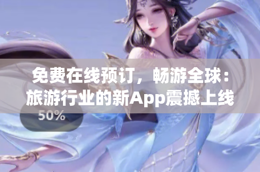 免费在线预订，畅游全球：旅游行业的新App震撼上线