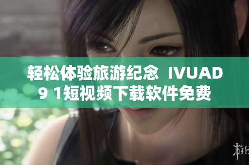轻松体验旅游纪念  IVUAD9 1短视频下载软件免费