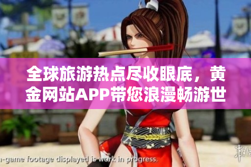 全球旅游热点尽收眼底，黄金网站APP带您浪漫畅游世界