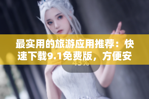 最实用的旅游应用推荐：快速下载9.1免费版，方便安装各类旅游软件