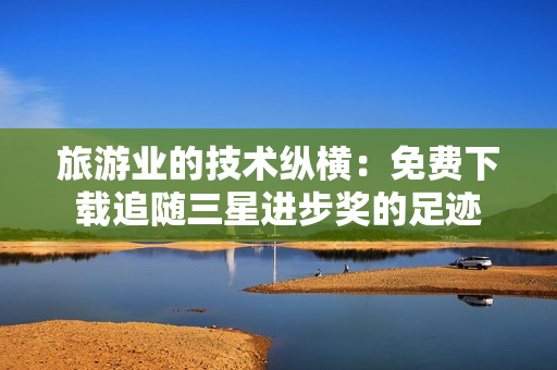 旅游业的技术纵横：免费下载追随三星进步奖的足迹