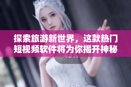 探索旅游新世界，这款热门短视频软件将为你揭开神秘面纱