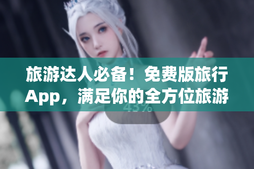 旅游达人必备！免费版旅行App，满足你的全方位旅游需求