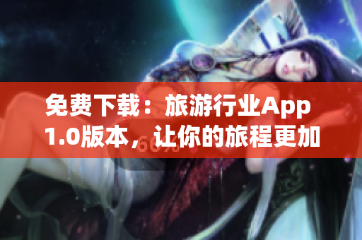 免费下载：旅游行业App 1.0版本，让你的旅程更加方便！