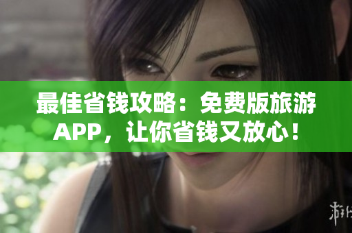 最佳省钱攻略：免费版旅游APP，让你省钱又放心！