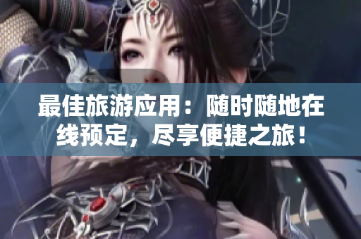 最佳旅游应用：随时随地在线预定，尽享便捷之旅！