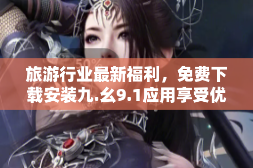 旅游行业最新福利，免费下载安装九.幺9.1应用享受优惠旅行！
