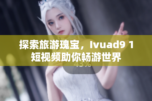 探索旅游瑰宝，Ivuad9 1短视频助你畅游世界