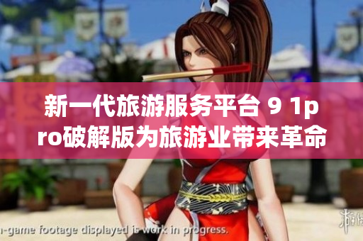 新一代旅游服务平台 9 1pro破解版为旅游业带来革命性更新