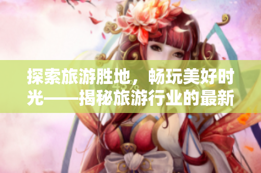 探索旅游胜地，畅玩美好时光——揭秘旅游行业的最新动态
