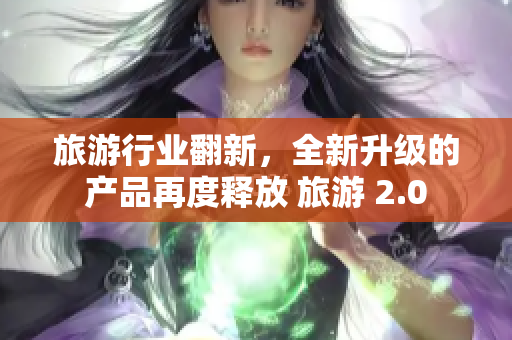 旅游行业翻新，全新升级的产品再度释放 旅游 2.0