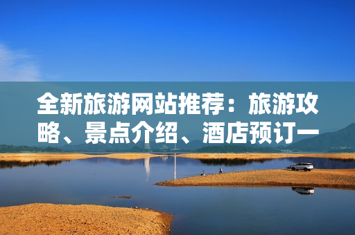 全新旅游网站推荐：旅游攻略、景点介绍、酒店预订一站式解决！