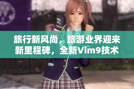 旅行新风尚，旅游业界迎来新里程碑，全新Vim9技术助力行业升级