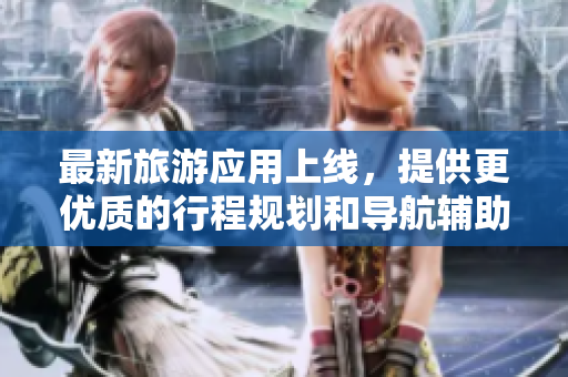 最新旅游应用上线，提供更优质的行程规划和导航辅助！