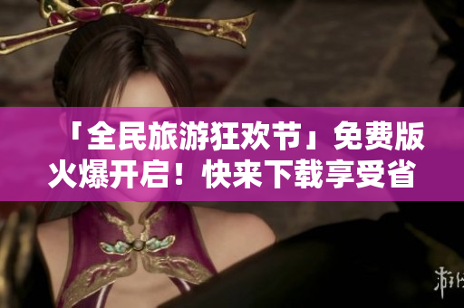 「全民旅游狂欢节」免费版火爆开启！快来下载享受省钱旅游！