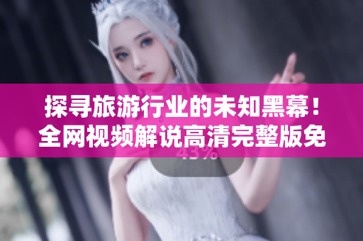 探寻旅游行业的未知黑幕！全网视频解说高清完整版免费在线观看