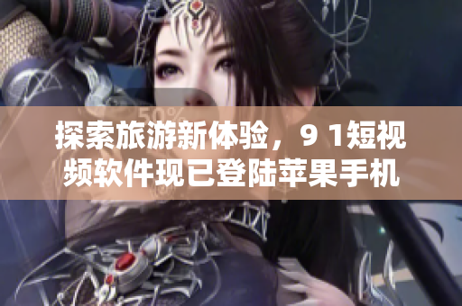 探索旅游新体验，9 1短视频软件现已登陆苹果手机