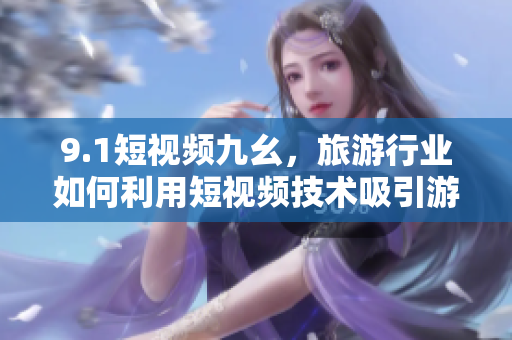 9.1短视频九幺，旅游行业如何利用短视频技术吸引游客