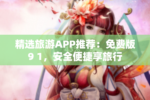 精选旅游APP推荐：免费版9 1，安全便捷享旅行