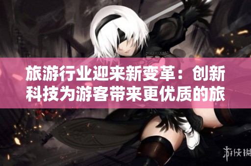 旅游行业迎来新变革：创新科技为游客带来更优质的旅行体验