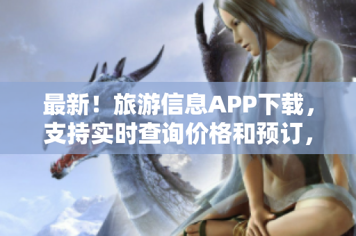 最新！旅游信息APP下载，支持实时查询价格和预订，还有更多贴心服务！