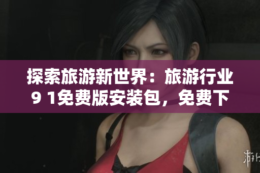 探索旅游新世界：旅游行业9 1免费版安装包，免费下载！