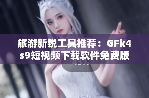 旅游新锐工具推荐：GFk4s9短视频下载软件免费版