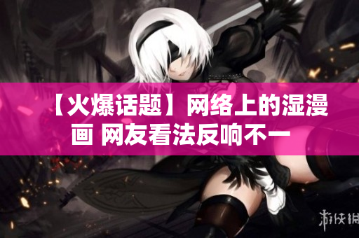 【火爆话题】网络上的湿漫画 网友看法反响不一