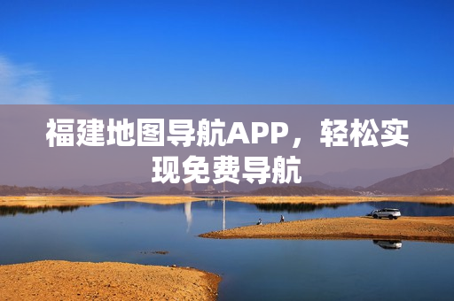 福建地图导航APP，轻松实现免费导航