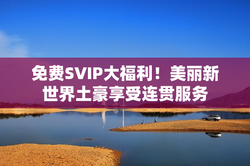 免费SVIP大福利！美丽新世界土豪享受连贯服务
