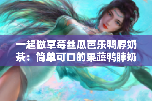 一起做草莓丝瓜芭乐鸭脖奶茶：简单可口的果蔬鸭脖奶茶！