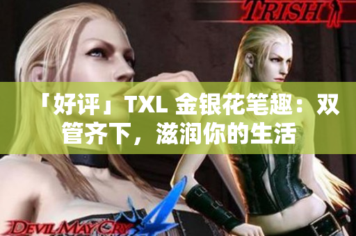 「好评」TXL 金银花笔趣：双管齐下，滋润你的生活
