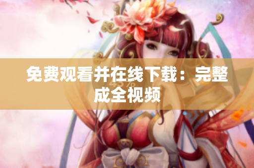 免费观看并在线下载：完整成全视频