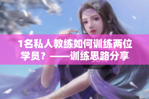 1名私人教练如何训练两位学员？——训练思路分享